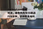 贝博-JackeyLove巅峰对决，德布劳内与50激战FPX分钟，逆转胜负难料！的简单介绍